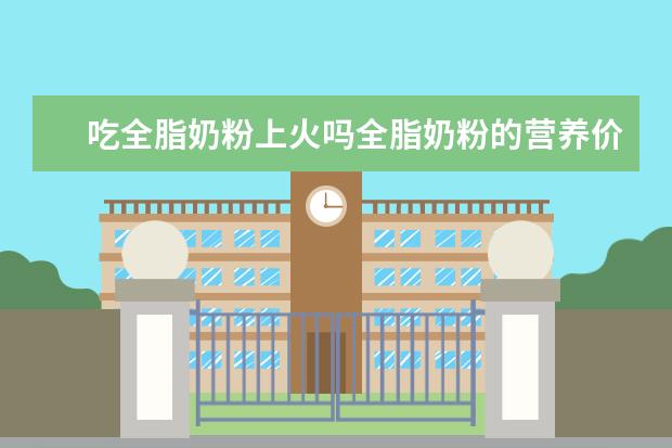 吃全脂奶粉上火吗全脂奶粉的营养价值有哪些
