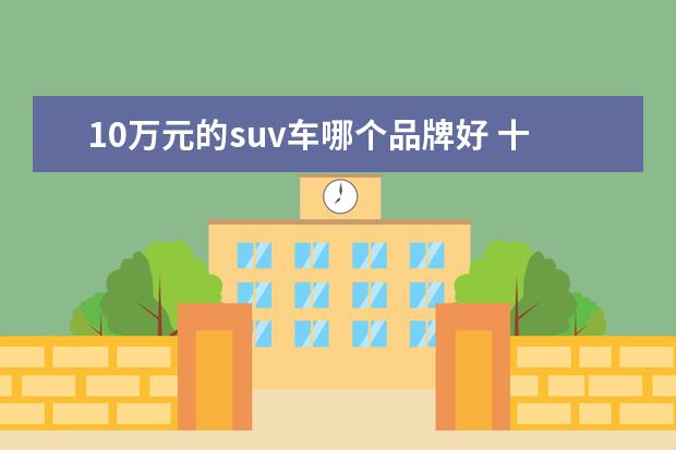 10万元的suv车哪个品牌好 十万左右的suv哪个好?