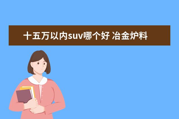 十五万以内suv哪个好 冶金炉料包含些什么