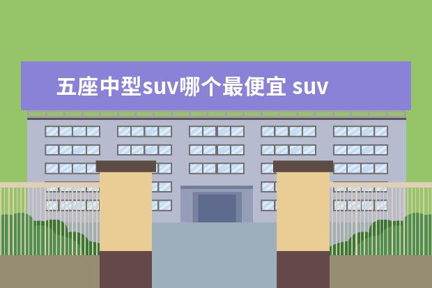 五座中型suv哪个最便宜 suv五座是中型汽车吗?