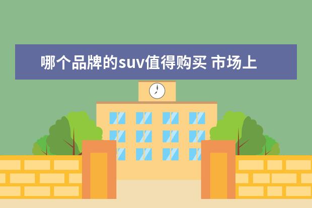 哪个品牌的suv值得购买 市场上有什么豪华品牌的SUV值得推荐呢?