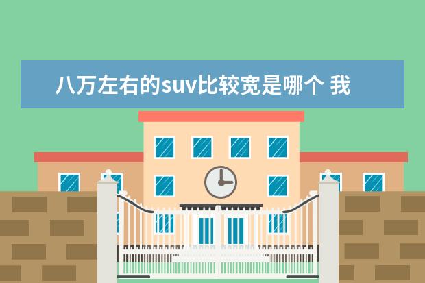八万左右的suv比较宽是哪个 我想买SUV,要求车身高度一米八以上,20万左右,空间大...