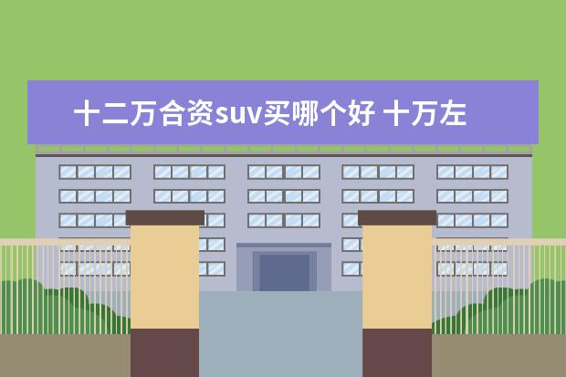 十二万合资suv买哪个好 十万左右的车哪款好?哪款性价比高?