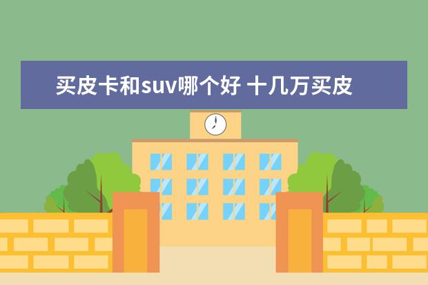 买皮卡和suv哪个好 十几万买皮卡好还是买suv好