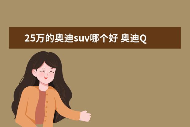 25万的奥迪suv哪个好 奥迪Q3对比宝马X2,25万左右的入门豪华SUV怎么选更值...