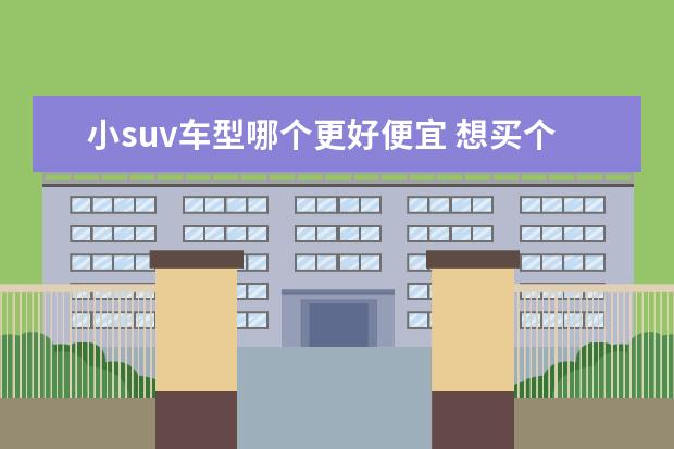 小suv车型哪个更好便宜 想买个省油、质量好、性价比高、价格实惠的SUV,有哪...