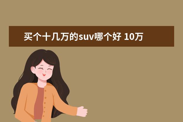 买个十几万的suv哪个好 10万左右买什么suv车好