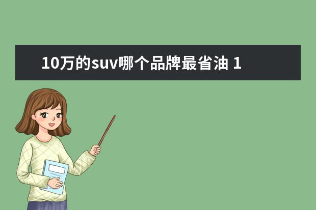 10万的suv哪个品牌最省油 10万左右的SUV汽车哪款性价比高,而且省油!