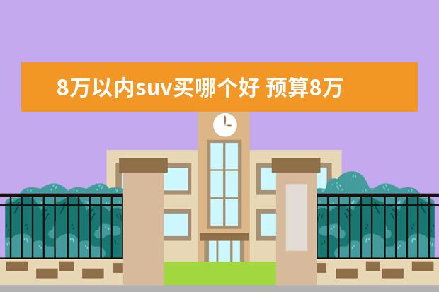 8万以内suv买哪个好 预算8万可以买个什么车型?是SUV好还是轿车好? - 百...