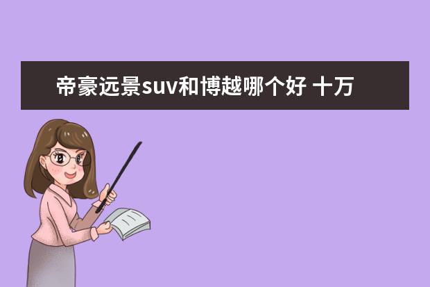 帝豪远景suv和博越哪个好 十万元左右的suv前十名有哪些?求推荐。