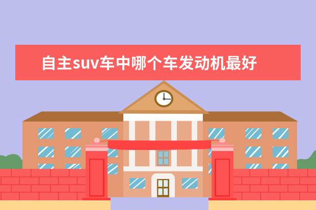 自主suv车中哪个车发动机最好 自主suv哪个最值得买