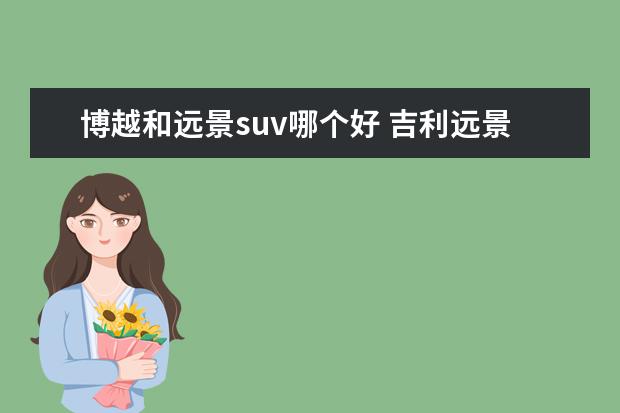 博越和远景suv哪个好 吉利远景SUV油耗/发动机怎么样 和哈弗H6哪个好? - ...