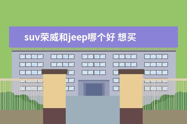 suv荣威和jeep哪个好 想买辆紧凑型的家用SUV,看中了新款荣威RX5 PLUS和吉...