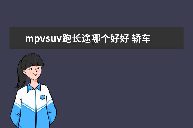 mpvsuv跑长途哪个好好 轿车,面包车,SUV,MPV哪个使用性好一点,为什么? - 百...
