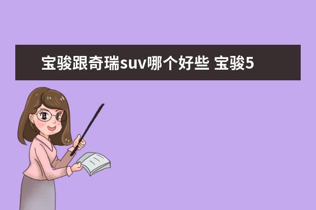 宝骏跟奇瑞suv哪个好些 宝骏510和奇瑞3x这两个小型suv哪个大一点