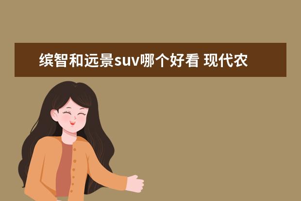 缤智和远景suv哪个好看 现代农村买什么牌子的汽车最适用?