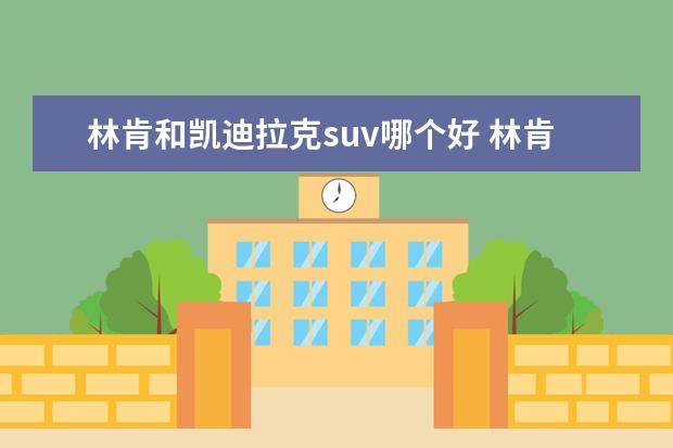 林肯和凯迪拉克suv哪个好 林肯和凯迪拉克相比,哪个更优秀?