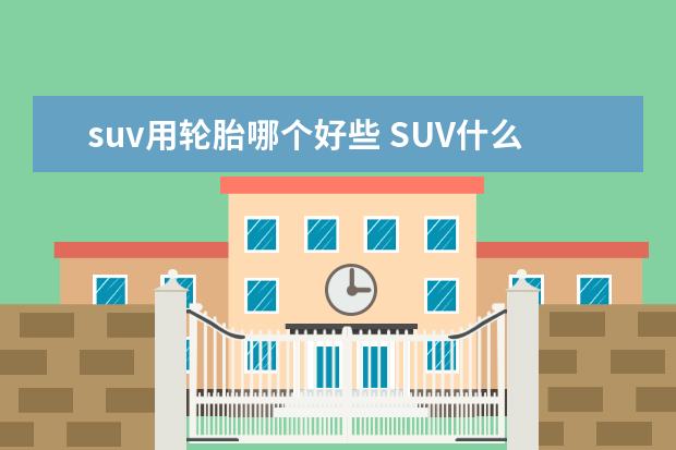 suv用轮胎哪个好些 SUV什么牌子的轮胎好