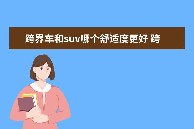 跨界车和suv哪个舒适度更好 跨界车和suv哪个好