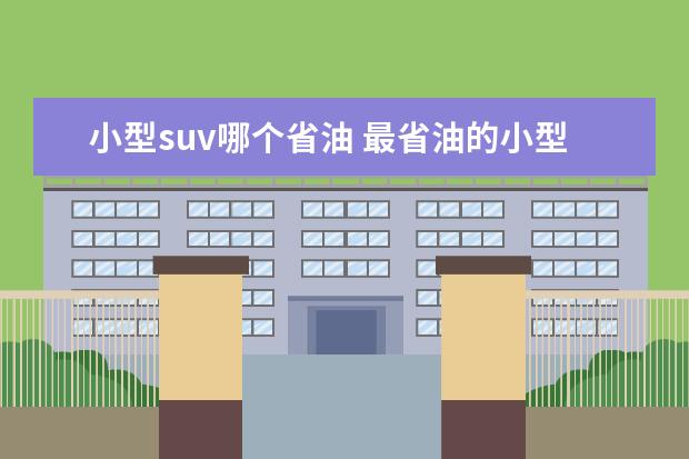 小型suv哪个省油 最省油的小型suv有哪些?