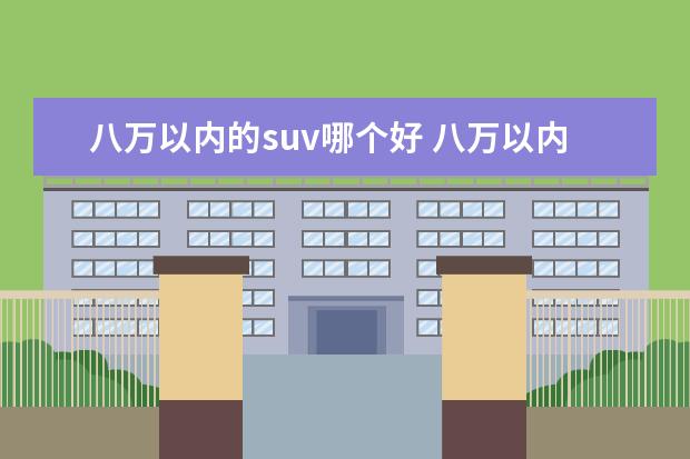 八万以内的suv哪个好 八万以内的suv前十名是什么?