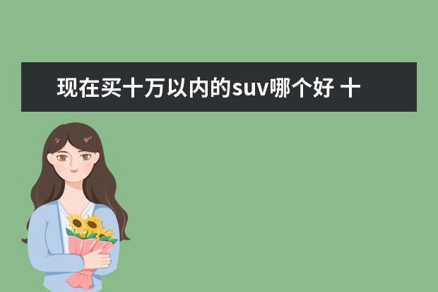 现在买十万以内的suv哪个好 十万元左右的suv哪款最好?求推荐。