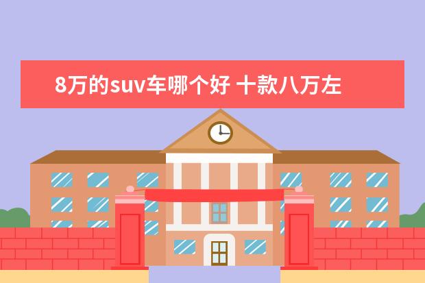 8万的suv车哪个好 十款八万左右的SUV推荐:8万左右的suv什么车好 - 百...