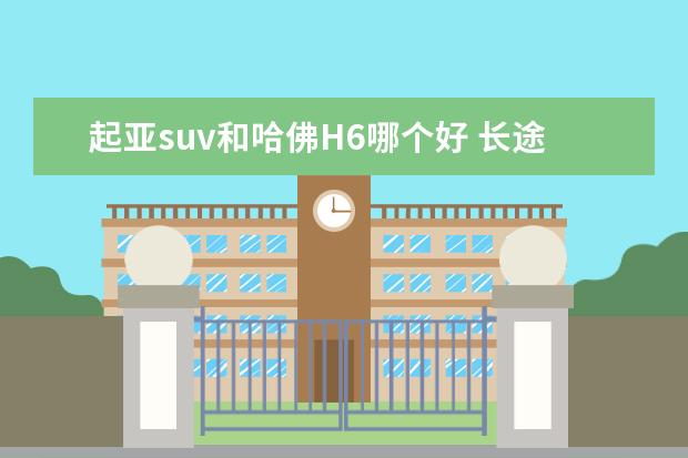 起亚suv和哈佛H6哪个好 长途旅行开什么车好?