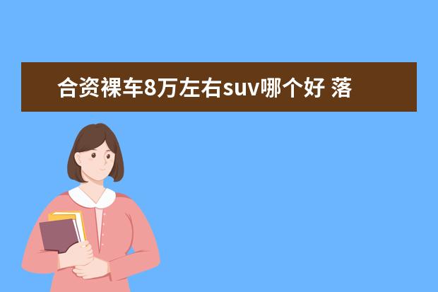 合资裸车8万左右suv哪个好 落地8万以内,有哪些性价比高的7座商务车推荐吗? - ...