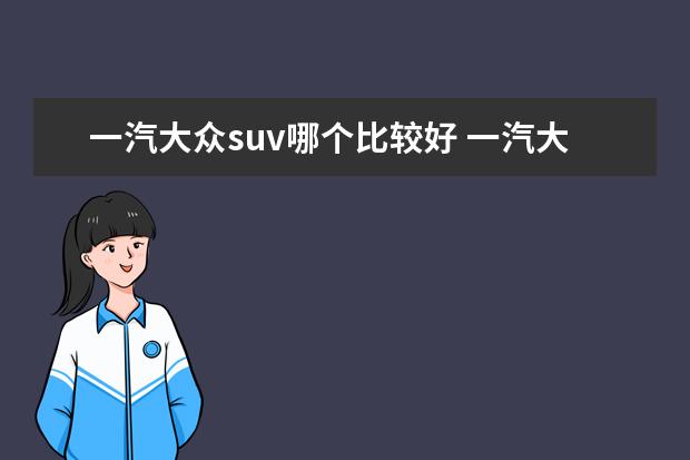 一汽大众suv哪个比较好 一汽大众suv车型有哪些?