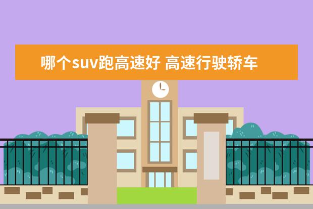 哪个suv跑高速好 高速行驶轿车和SUV哪个更好?