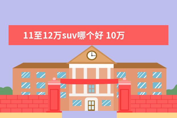 11至12万suv哪个好 10万左右的suv哪个车型比较好