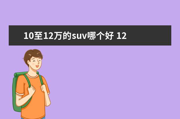 10至12万的suv哪个好 12万左右的SUV买哪款好?求推荐。