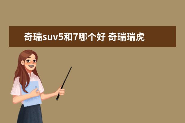 奇瑞suv5和7哪个好 奇瑞瑞虎7的质量怎么样