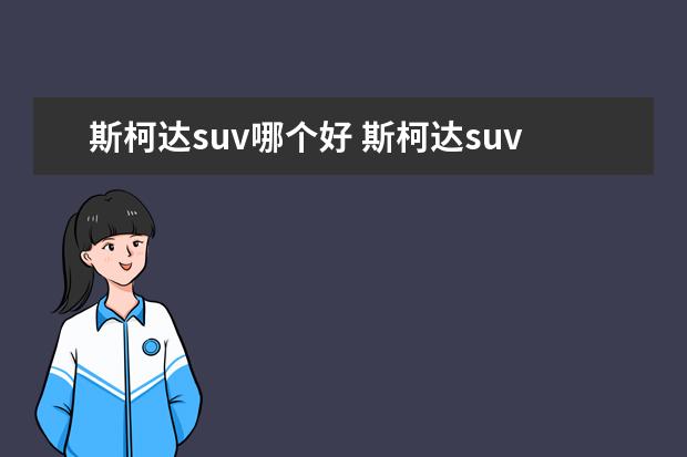 斯柯达suv哪个好 斯柯达suv最新款怎么样?