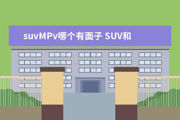 suvMPv哪个有面子 SUV和MPV哪个比较好?