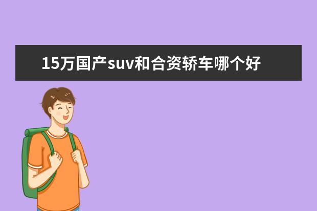 15万国产suv和合资轿车哪个好 ...国产车和合资车那个比较合适???家用车(suv和轿车...
