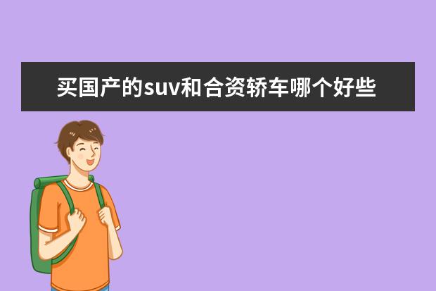 买国产的suv和合资轿车哪个好些 15万选择国产SUV还是合资轿车,为什么?