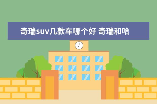 奇瑞suv几款车哪个好 奇瑞和哈弗suv哪个牌子好