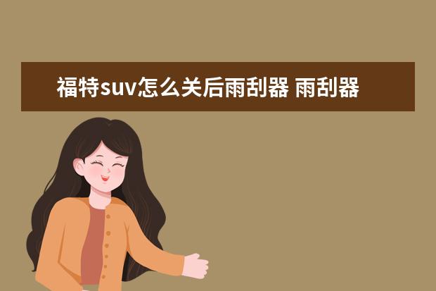 福特suv怎么关后雨刮器 雨刮器怎么开启与关闭