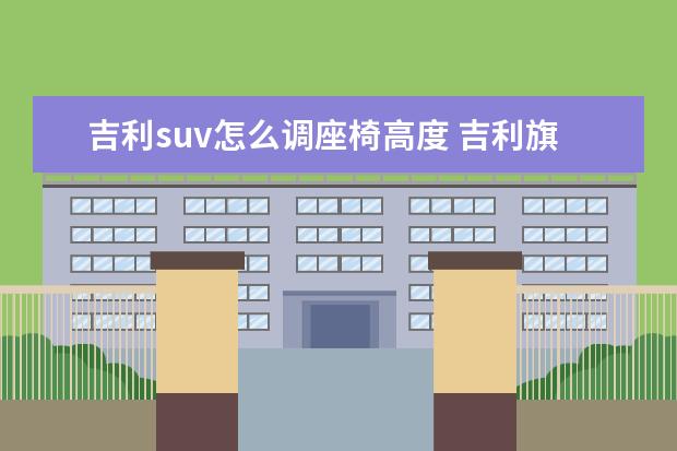 吉利suv怎么调座椅高度 吉利旗舰SUV正式亮相,车长超4.8米,后排自带2.2米大...