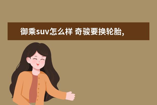 御乘suv怎么样 奇骏要换轮胎,马牌UC6 SUV和固特异御乘SUV 二代怎么...