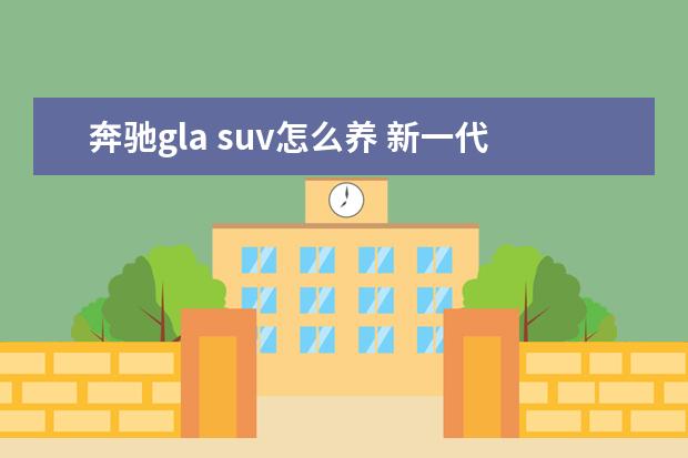 奔驰gla suv怎么养 新一代奔驰GLA级官图解析:终于像台SUV