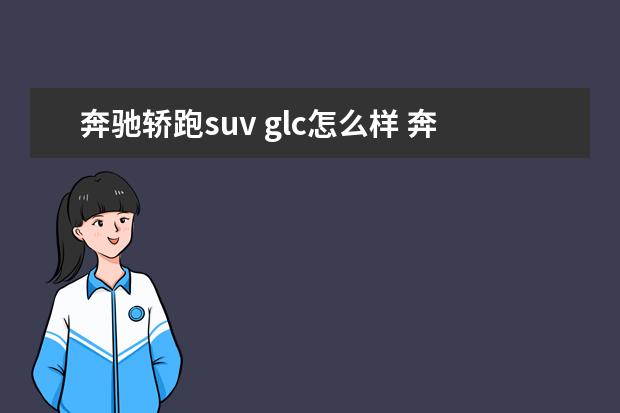 奔驰轿跑suv glc怎么样 奔驰GLC AMG怎么样?值得买吗?