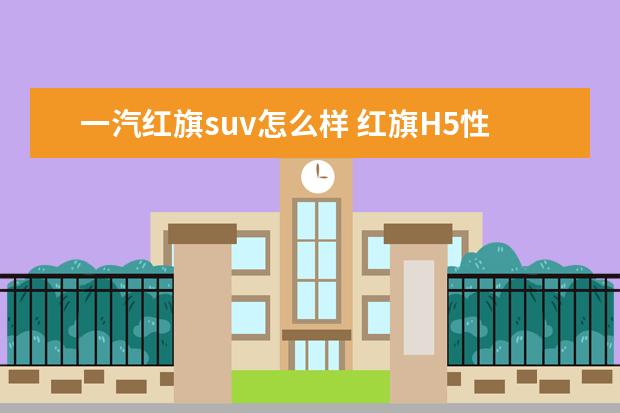 一汽红旗suv怎么样 红旗H5性价比怎么样?