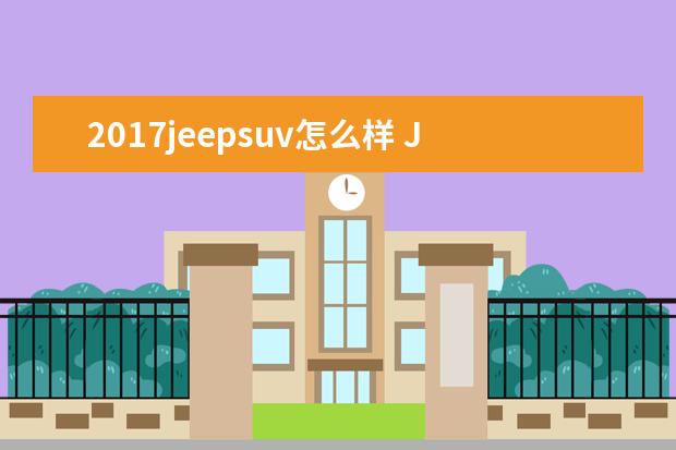 2017jeepsuv怎么样 Jeep指南者怎么样?值得买吗?