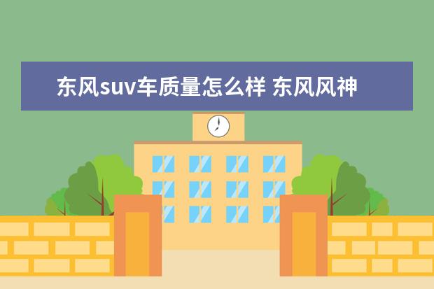 东风suv车质量怎么样 东风风神车质量怎么样?
