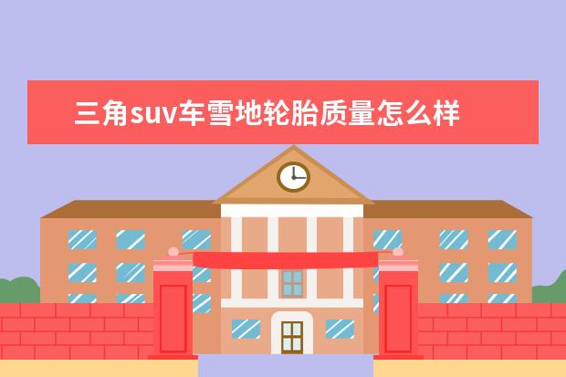 三角suv车雪地轮胎质量怎么样 给SUV换胎,问下佳通轮胎质量怎么样?值得买吗? - 百...