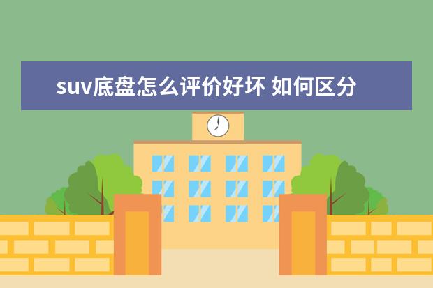 suv底盘怎么评价好坏 如何区分轿车与SUV的底盘?