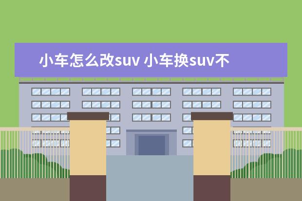 小车怎么改suv 小车换suv不会开怎么办